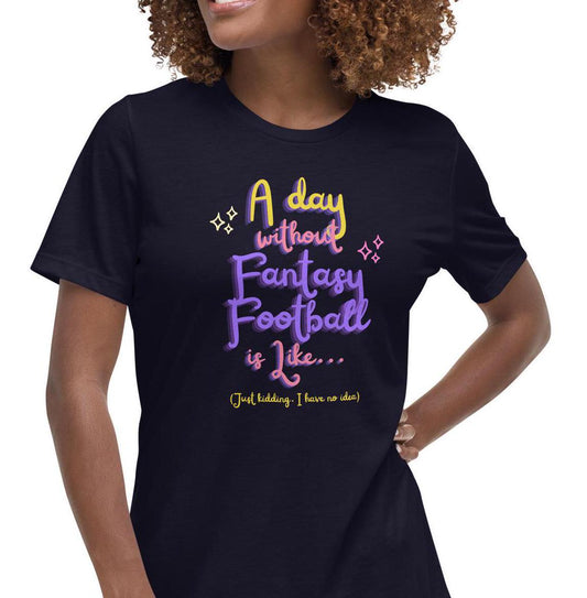 A Day without Fantasy Football is Like...Funny Womens Relaxed Fit T-Shirt